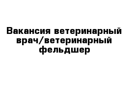 Вакансия ветеринарный врач/ветеринарный фельдшер